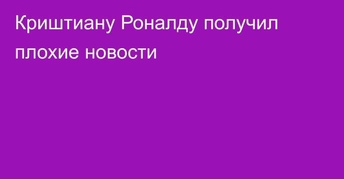 Криштиану Роналду получил плохие новости