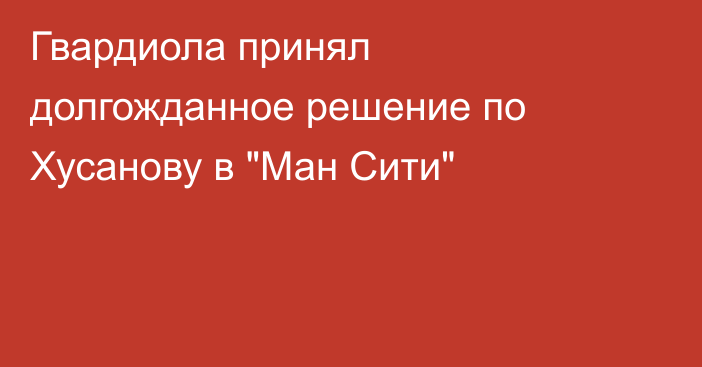 Гвардиола принял долгожданное решение по Хусанову в 