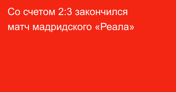 Со счетом 2:3 закончился матч мадридского «Реала»