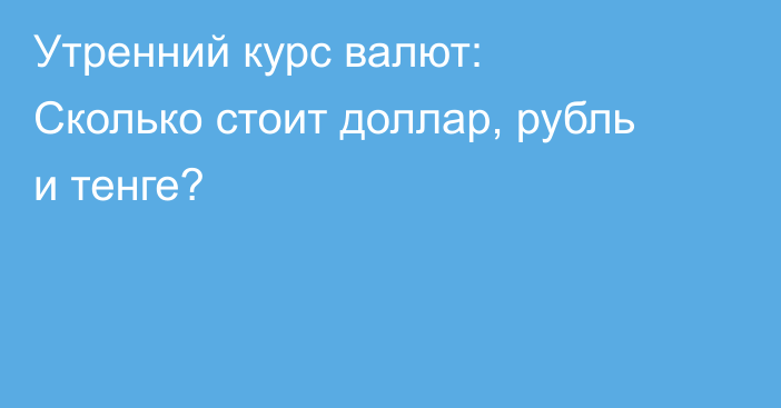 Утренний курс валют: Сколько стоит доллар, рубль и тенге?
