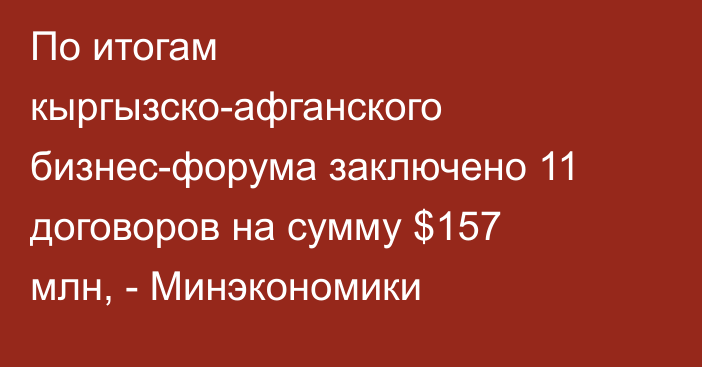 По итогам кыргызско-афганского бизнес-форума заключено 11 договоров на сумму $157 млн, - Минэкономики