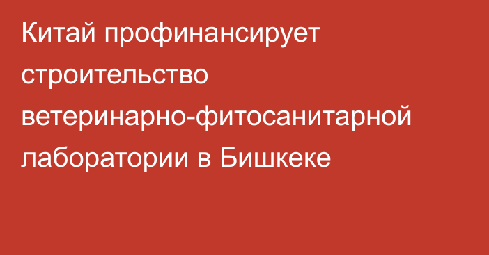 Китай профинансирует строительство ветеринарно-фитосанитарной лаборатории в Бишкеке