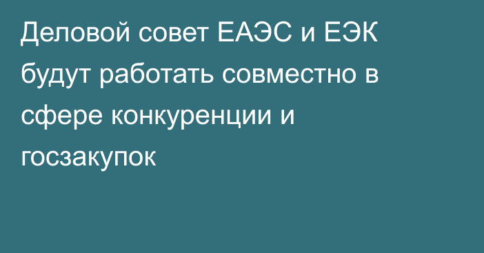 Деловой совет ЕАЭС и ЕЭК будут работать совместно в сфере конкуренции и госзакупок