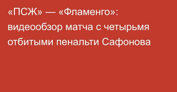«ПСЖ» — «Фламенго»: видеообзор матча с четырьмя отбитыми пенальти Сафонова