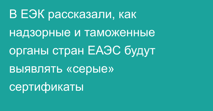 В ЕЭК рассказали, как надзорные и таможенные органы стран ЕАЭС будут выявлять «серые» сертификаты