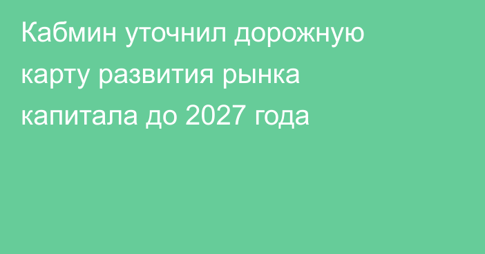 Кабмин уточнил дорожную карту развития рынка капитала до 2027 года