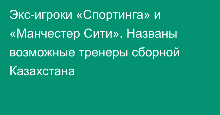 Экс-игроки «Спортинга» и «Манчестер Сити». Названы возможные тренеры сборной Казахстана