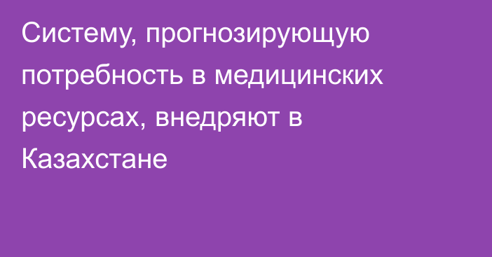 Систему, прогнозирующую потребность в медицинских ресурсах, внедряют в Казахстане