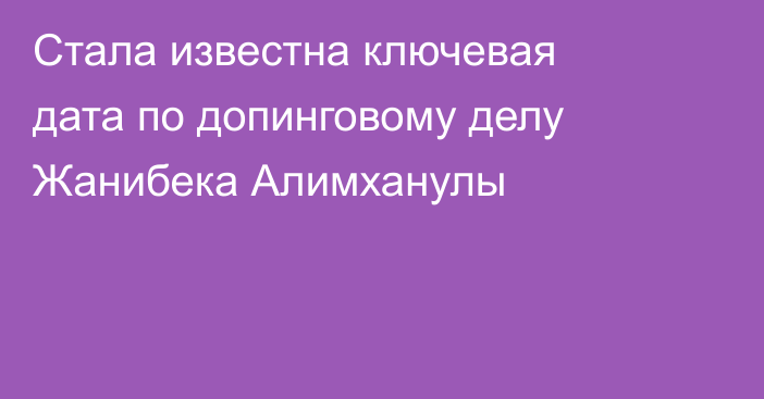 Стала известна ключевая дата по допинговому делу Жанибека Алимханулы