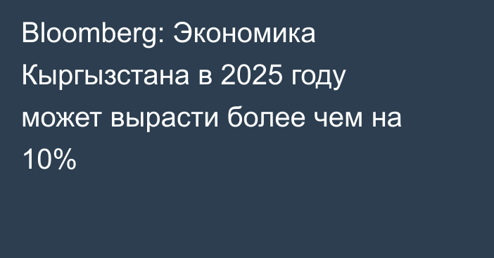 Bloomberg: Экономика Кыргызстана в 2025 году может вырасти более чем на 10%