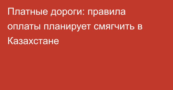 Платные дороги: правила оплаты планирует смягчить в Казахстане