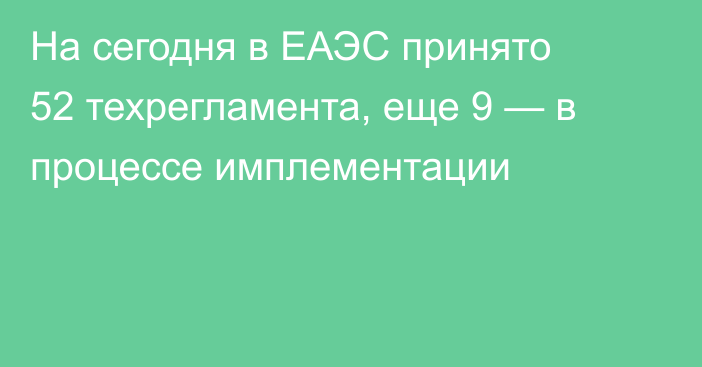 На сегодня в ЕАЭС принято 52 техрегламента, еще 9 — в процессе имплементации