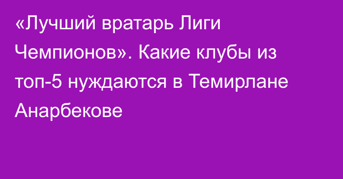 «Лучший вратарь Лиги Чемпионов». Какие клубы из топ-5 нуждаются в Темирлане Анарбекове