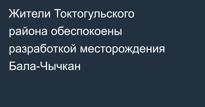 Жители Токтогульского района обеспокоены разработкой месторождения Бала-Чычкан