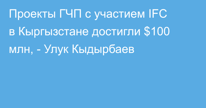 Проекты ГЧП с участием IFC в Кыргызстане достигли $100 млн, - Улук Кыдырбаев