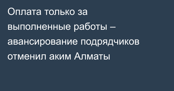 Оплата только за выполненные работы – авансирование подрядчиков отменил аким Алматы