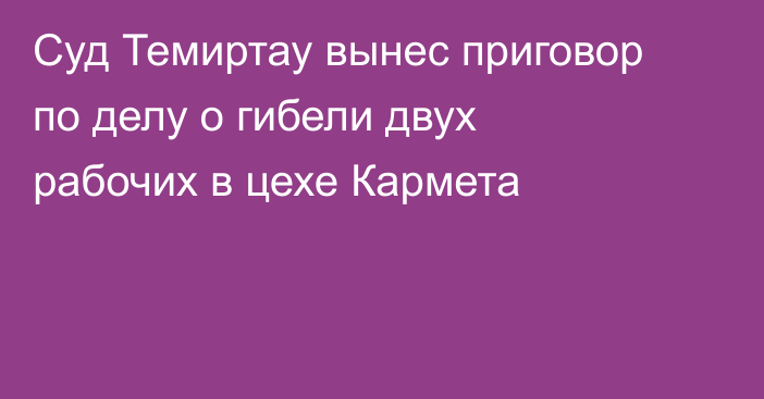 Суд Темиртау вынес приговор по делу о гибели двух рабочих в цехе Кармета