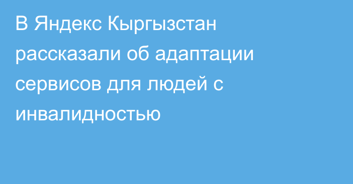 В Яндекс Кыргызстан рассказали об адаптации сервисов для людей с инвалидностью