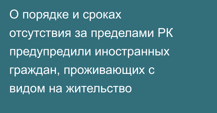 О порядке и сроках отсутствия за пределами РК предупредили иностранных граждан, проживающих с видом на жительство