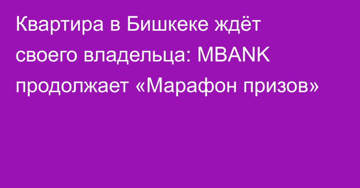 Квартира в Бишкеке ждёт своего владельца: MBANK продолжает «Марафон призов»