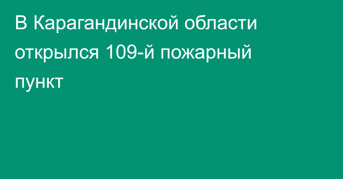 В Карагандинской области открылся 109-й пожарный пункт