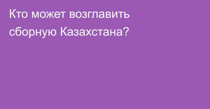 Кто может возглавить сборную Казахстана?