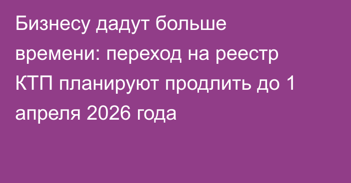 Бизнесу дадут больше времени: переход на реестр КТП планируют продлить до 1 апреля 2026 года