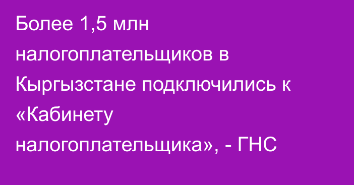 Более 1,5 млн налогоплательщиков в Кыргызстане подключились к «Кабинету налогоплательщика», - ГНС