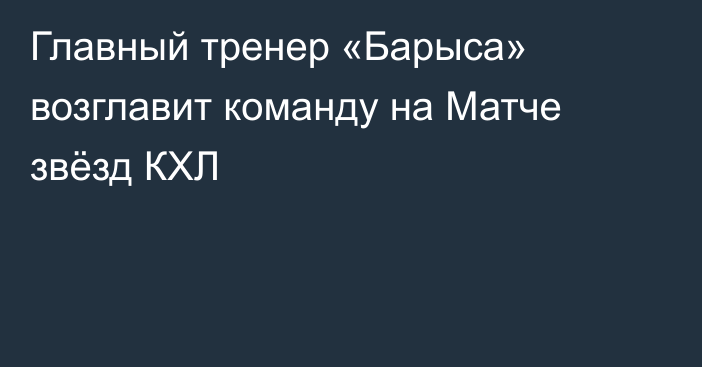Главный тренер «Барыса» возглавит команду на Матче звёзд КХЛ