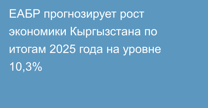 ЕАБР прогнозирует рост экономики Кыргызстана по итогам 2025 года на уровне 10,3%
