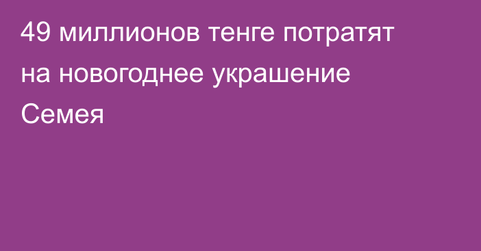49 миллионов тенге потратят на новогоднее украшение Семея