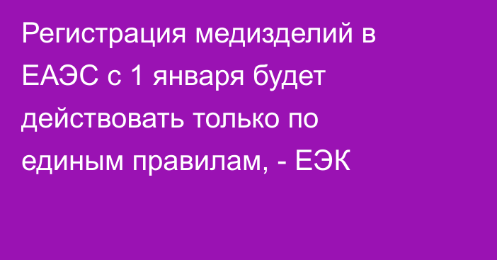 Регистрация медизделий в ЕАЭС с 1 января будет действовать только по единым правилам, - ЕЭК