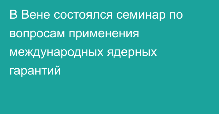 В Вене состоялся семинар по вопросам применения международных ядерных гарантий