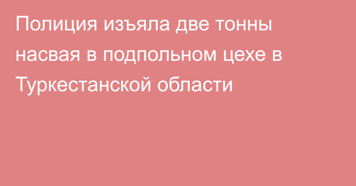 Полиция изъяла две тонны насвая в подпольном цехе в Туркестанской области