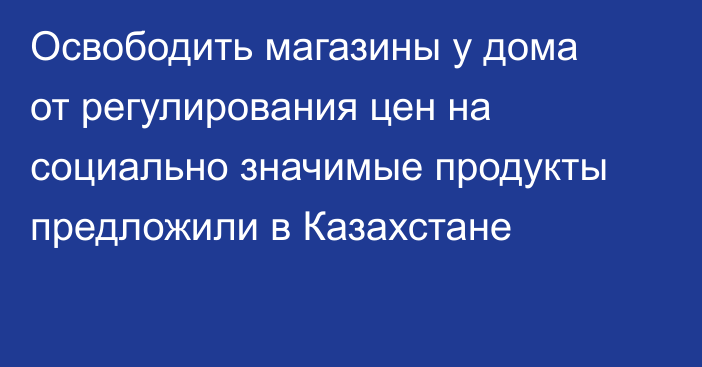Освободить магазины у дома от регулирования цен на социально значимые продукты предложили в Казахстане