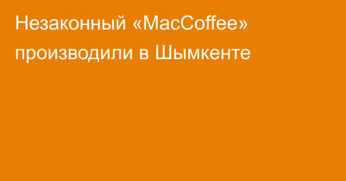 Незаконный «MacCoffee» производили в Шымкенте