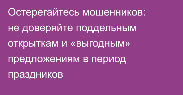 Остерегайтесь мошенников: не доверяйте поддельным открыткам и «выгодным» предложениям в период праздников