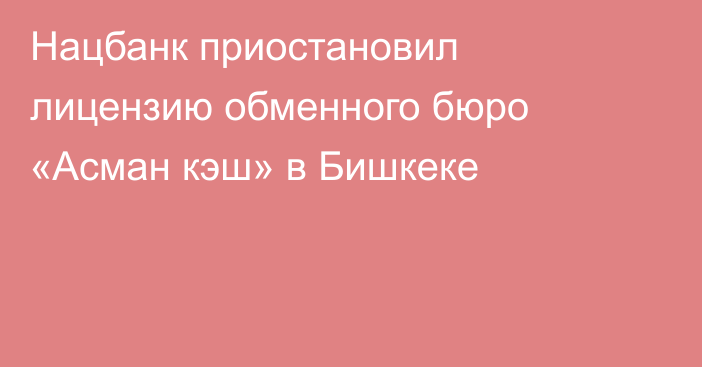 Нацбанк приостановил лицензию обменного бюро «Асман кэш» в Бишкеке
