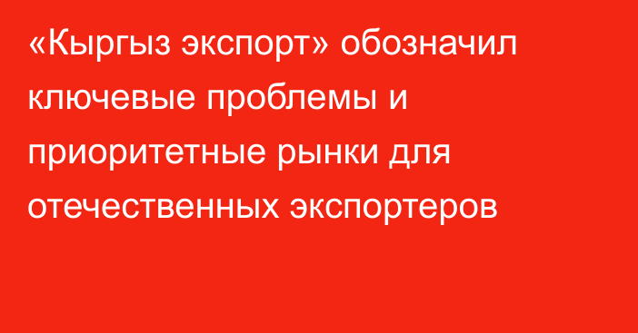 «Кыргыз экспорт» обозначил ключевые проблемы и приоритетные рынки для отечественных экспортеров