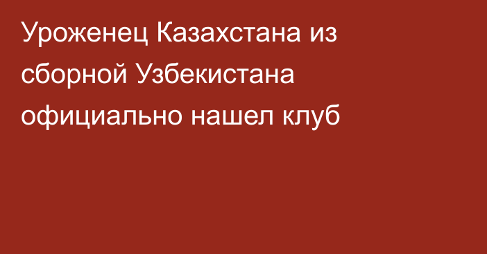 Уроженец Казахстана из сборной Узбекистана официально нашел клуб