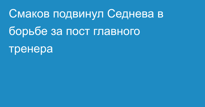 Смаков подвинул Седнева в борьбе за пост главного тренера