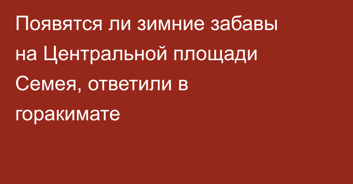 Появятся ли зимние забавы на Центральной площади Семея, ответили в горакимате