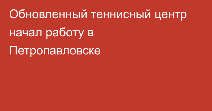 Обновленный теннисный центр начал работу в Петропавловске