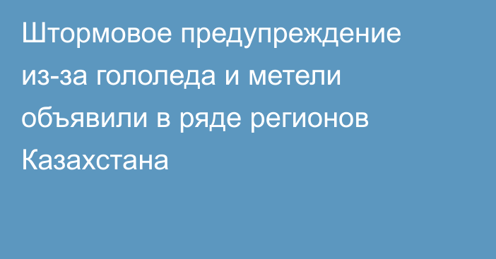 Штормовое предупреждение из-за гололеда и метели объявили в ряде регионов Казахстана