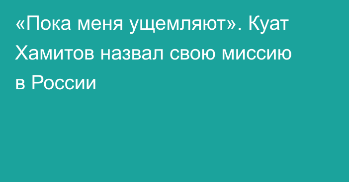 «Пока меня ущемляют». Куат Хамитов назвал свою миссию в России