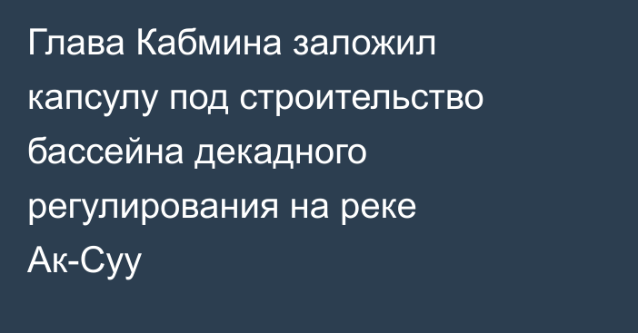 Глава Кабмина заложил капсулу под строительство бассейна декадного регулирования на реке Ак-Суу