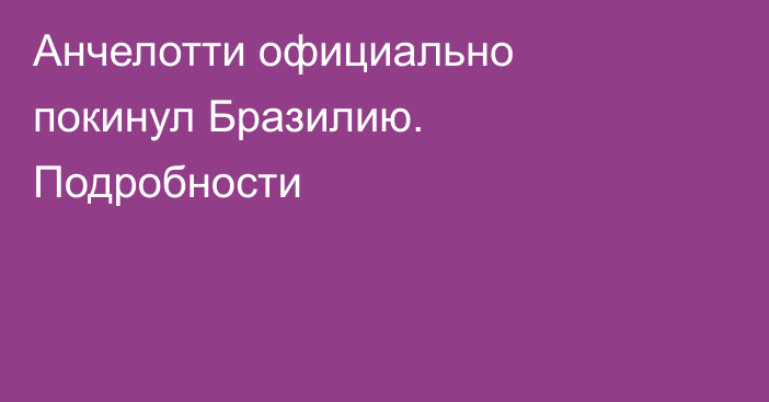 Анчелотти официально покинул Бразилию. Подробности