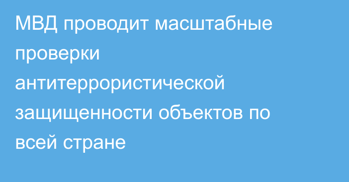 МВД проводит масштабные проверки антитеррористической защищенности объектов по всей стране