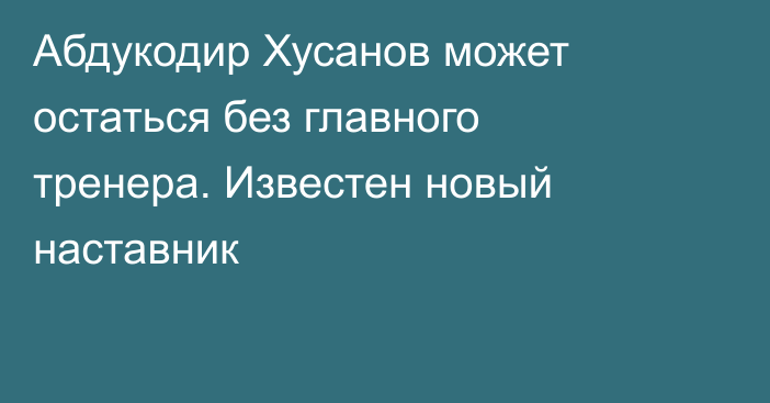 Абдукодир Хусанов может остаться без главного тренера. Известен новый наставник