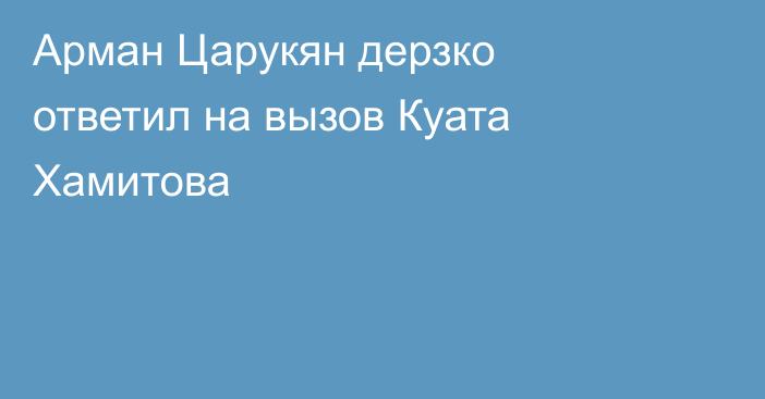 Арман Царукян дерзко ответил на вызов Куата Хамитова